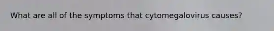What are all of the symptoms that cytomegalovirus causes?