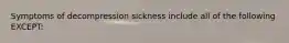 Symptoms of decompression sickness include all of the following​ EXCEPT: