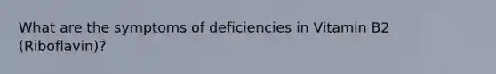 What are the symptoms of deficiencies in Vitamin B2 (Riboflavin)?