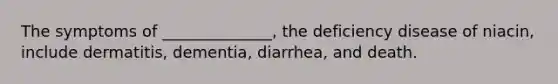 The symptoms of ______________, the deficiency disease of niacin, include dermatitis, dementia, diarrhea, and death.