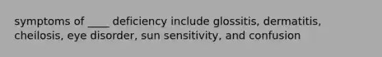 symptoms of ____ deficiency include glossitis, dermatitis, cheilosis, eye disorder, sun sensitivity, and confusion