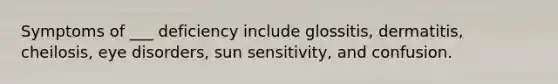 Symptoms of ___ deficiency include glossitis, dermatitis, cheilosis, eye disorders, sun sensitivity, and confusion.