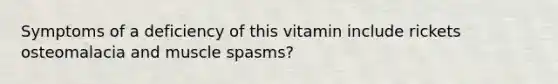 Symptoms of a deficiency of this vitamin include rickets osteomalacia and muscle spasms?