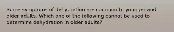 Some symptoms of dehydration are common to younger and older adults. Which one of the following cannot be used to determine dehydration in older adults?