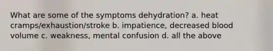 What are some of the symptoms dehydration? a. heat cramps/exhaustion/stroke b. impatience, decreased blood volume c. weakness, mental confusion d. all the above