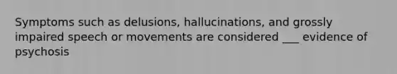 Symptoms such as delusions, hallucinations, and grossly impaired speech or movements are considered ___ evidence of psychosis