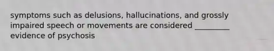 symptoms such as delusions, hallucinations, and grossly impaired speech or movements are considered _________ evidence of psychosis