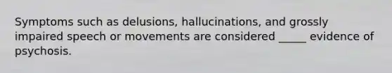 Symptoms such as delusions, hallucinations, and grossly impaired speech or movements are considered _____ evidence of psychosis.