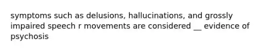 symptoms such as delusions, hallucinations, and grossly impaired speech r movements are considered __ evidence of psychosis