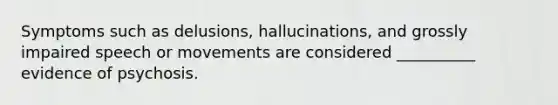 Symptoms such as delusions, hallucinations, and grossly impaired speech or movements are considered __________ evidence of psychosis.