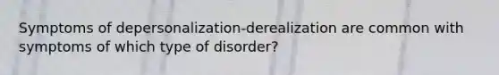 Symptoms of depersonalization-derealization are common with symptoms of which type of disorder?