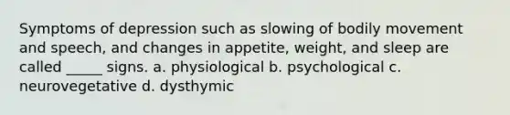 Symptoms of depression such as slowing of bodily movement and speech, and changes in appetite, weight, and sleep are called _____ signs. a. physiological b. psychological c. neurovegetative d. dysthymic