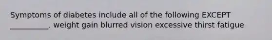 Symptoms of diabetes include all of the following EXCEPT __________. weight gain blurred vision excessive thirst fatigue