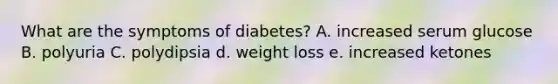 What are the symptoms of diabetes? A. increased serum glucose B. polyuria C. polydipsia d. weight loss e. increased ketones