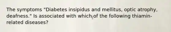 The symptoms "Diabetes insipidus and mellitus, optic atrophy, deafness." Is associated with which of the following thiamin-related diseases?