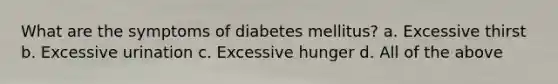 What are the symptoms of diabetes mellitus? a. Excessive thirst b. Excessive urination c. Excessive hunger d. All of the above