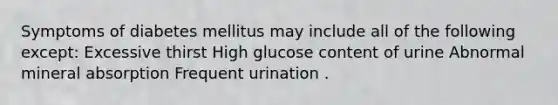 Symptoms of diabetes mellitus may include all of the following except: Excessive thirst High glucose content of urine Abnormal mineral absorption Frequent urination .