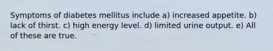 Symptoms of diabetes mellitus include a) increased appetite. b) lack of thirst. c) high energy level. d) limited urine output. e) All of these are true.