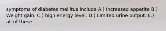 symptoms of diabetes mellitus include A.) Increased appetite B.) Weight gain. C.) high energy level. D.) LImited urine output. E.) all of these.