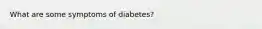 What are some symptoms of diabetes?