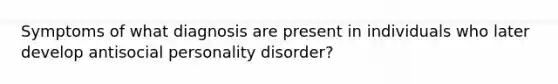 Symptoms of what diagnosis are present in individuals who later develop antisocial personality disorder?