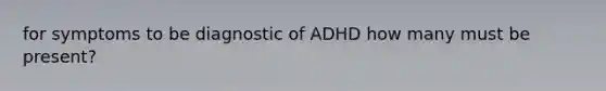 for symptoms to be diagnostic of ADHD how many must be present?