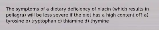 The symptoms of a dietary deficiency of niacin (which results in pellagra) will be less severe if the diet has a high content of? a) tyrosine b) tryptophan c) thiamine d) thymine