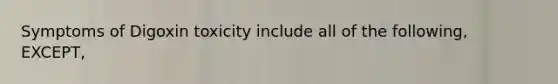 Symptoms of Digoxin toxicity include all of the following, EXCEPT,