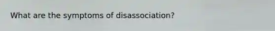 What are the symptoms of disassociation?