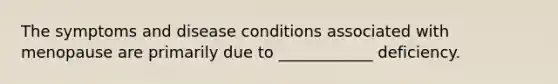 The symptoms and disease conditions associated with menopause are primarily due to ____________ deficiency.