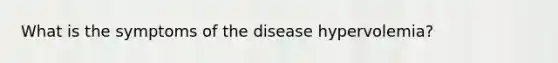 What is the symptoms of the disease hypervolemia?