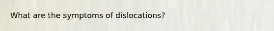 What are the symptoms of dislocations?