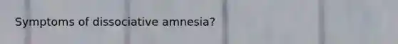 Symptoms of dissociative amnesia?