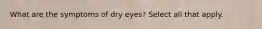 What are the symptoms of dry eyes? Select all that apply.