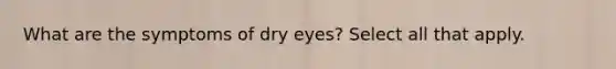 What are the symptoms of dry eyes? Select all that apply.