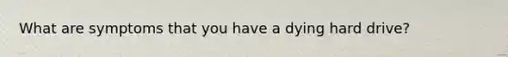 What are symptoms that you have a dying hard drive?
