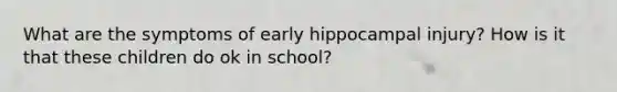 What are the symptoms of early hippocampal injury? How is it that these children do ok in school?