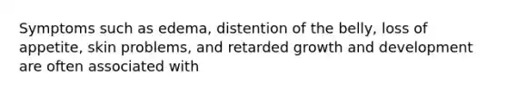 Symptoms such as edema, distention of the belly, loss of appetite, skin problems, and retarded growth and development are often associated with