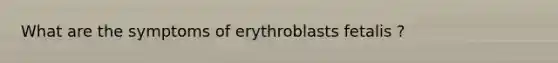 What are the symptoms of erythroblasts fetalis ?