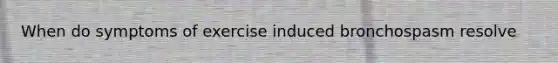 When do symptoms of exercise induced bronchospasm resolve