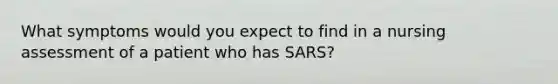 What symptoms would you expect to find in a nursing assessment of a patient who has SARS?