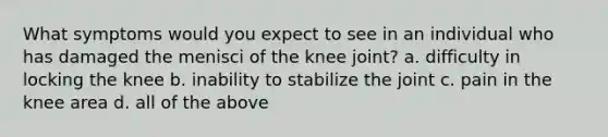 What symptoms would you expect to see in an individual who has damaged the menisci of the knee joint? a. difficulty in locking the knee b. inability to stabilize the joint c. pain in the knee area d. all of the above