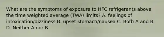 What are the symptoms of exposure to HFC refrigerants above the time weighted average (TWA) limits? A. feelings of intoxication/dizziness B. upset stomach/nausea C. Both A and B D. Neither A nor B