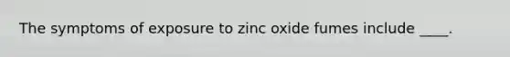 The symptoms of exposure to zinc oxide fumes include ____.