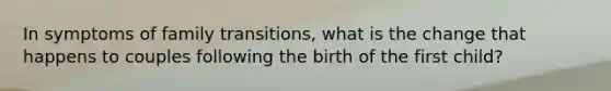 In symptoms of family transitions, what is the change that happens to couples following the birth of the first child?