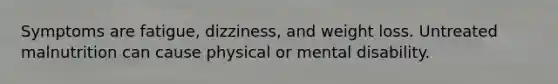 Symptoms are fatigue, dizziness, and weight loss. Untreated malnutrition can cause physical or mental disability.