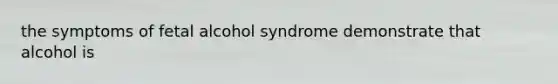 the symptoms of fetal alcohol syndrome demonstrate that alcohol is