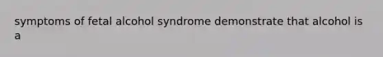 symptoms of fetal alcohol syndrome demonstrate that alcohol is a