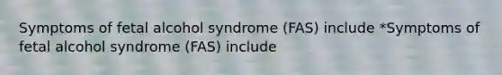 Symptoms of fetal alcohol syndrome (FAS) include *Symptoms of fetal alcohol syndrome (FAS) include