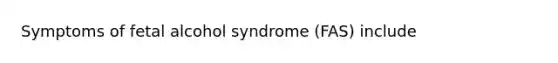 Symptoms of fetal alcohol syndrome (FAS) include